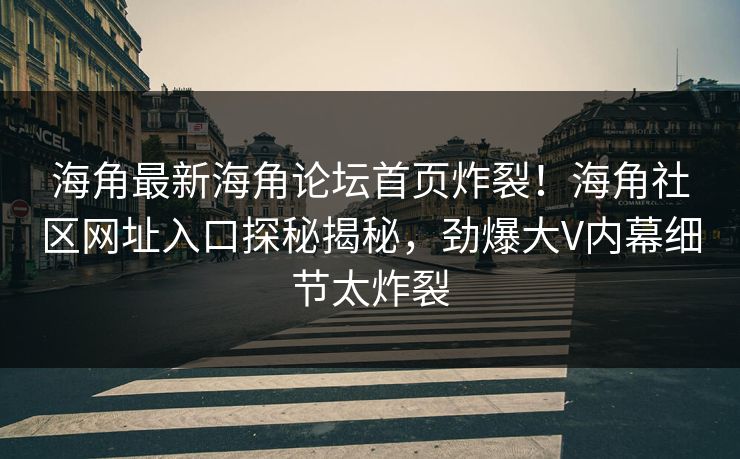 海角最新海角论坛首页炸裂！海角社区网址入口探秘揭秘，劲爆大V内幕细节太炸裂