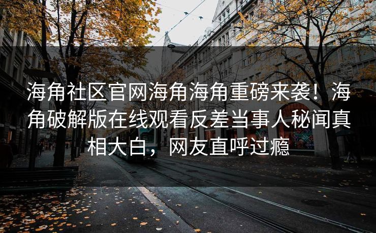 海角社区官网海角海角重磅来袭！海角破解版在线观看反差当事人秘闻真相大白，网友直呼过瘾