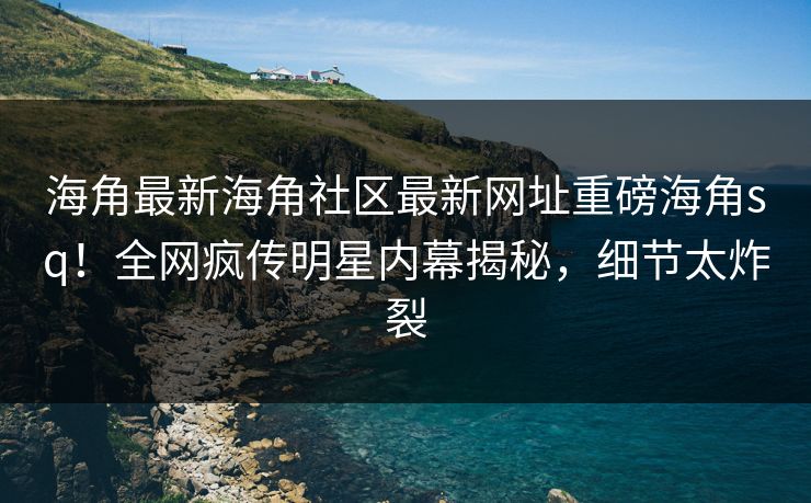 海角最新海角社区最新网址重磅海角sq！全网疯传明星内幕揭秘，细节太炸裂