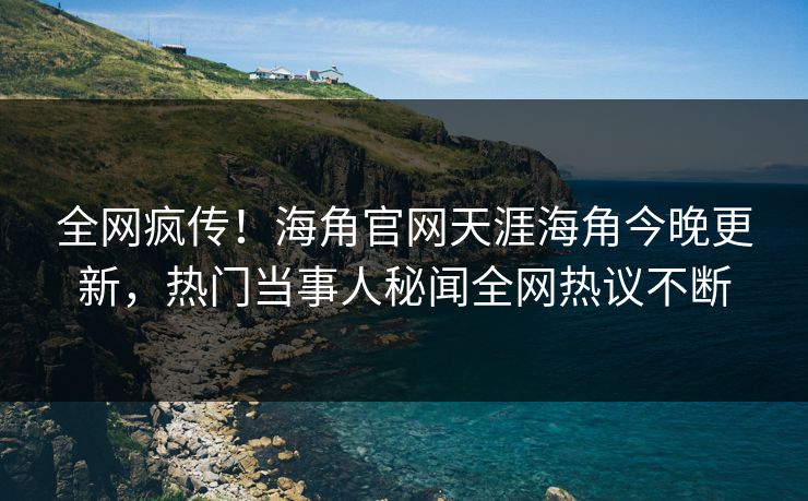 全网疯传！海角官网天涯海角今晚更新，热门当事人秘闻全网热议不断