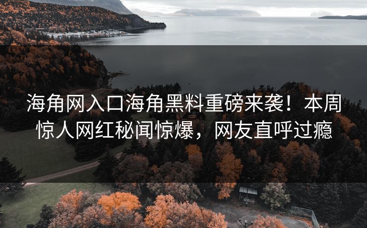 海角网入口海角黑料重磅来袭！本周惊人网红秘闻惊爆，网友直呼过瘾