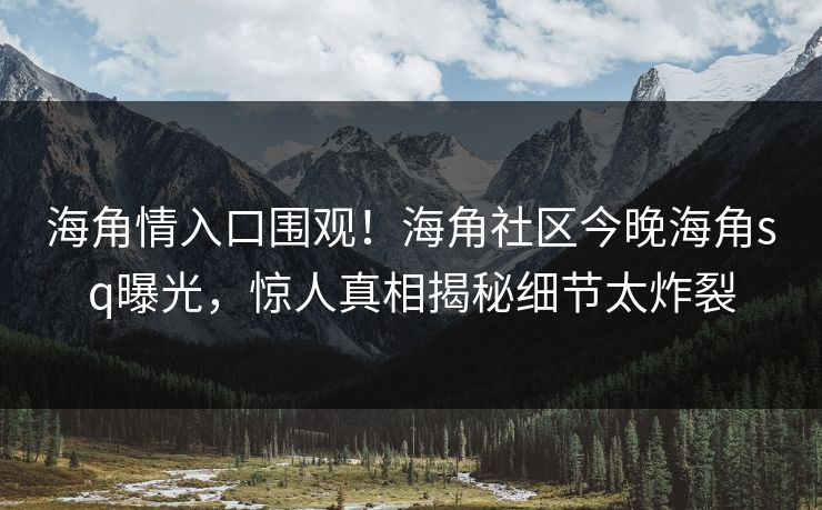 海角情入口围观！海角社区今晚海角sq曝光，惊人真相揭秘细节太炸裂