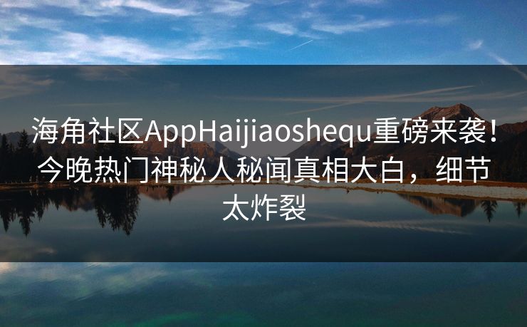 海角社区AppHaijiaoshequ重磅来袭！今晚热门神秘人秘闻真相大白，细节太炸裂