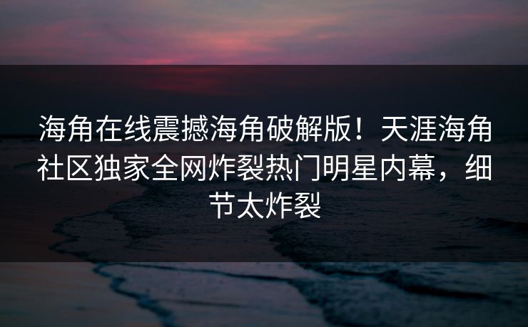 海角在线震撼海角破解版！天涯海角社区独家全网炸裂热门明星内幕，细节太炸裂