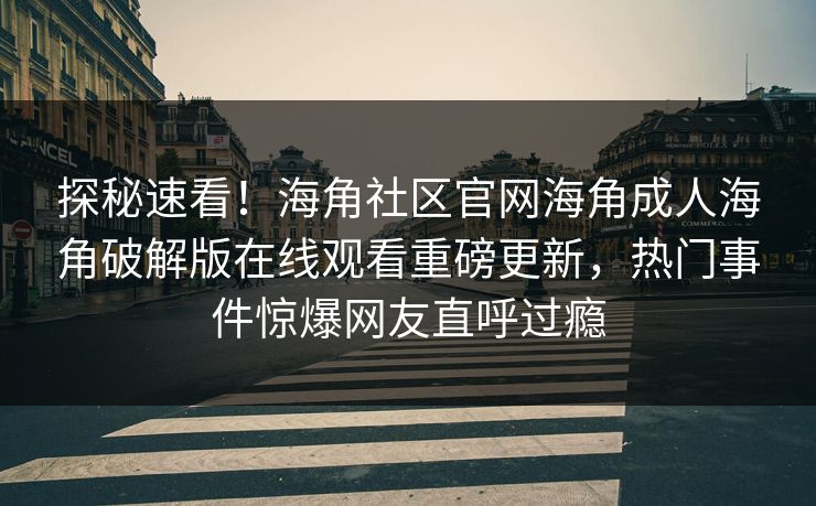 探秘速看！海角社区官网海角成人海角破解版在线观看重磅更新，热门事件惊爆网友直呼过瘾
