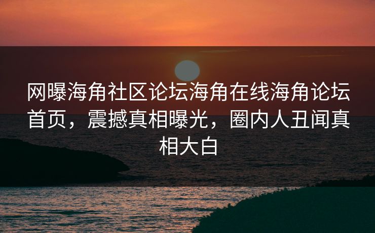 网曝海角社区论坛海角在线海角论坛首页，震撼真相曝光，圈内人丑闻真相大白