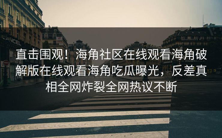 直击围观！海角社区在线观看海角破解版在线观看海角吃瓜曝光，反差真相全网炸裂全网热议不断