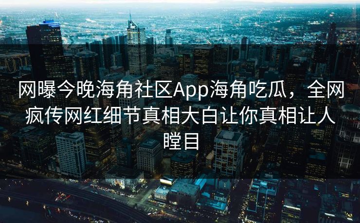 网曝今晚海角社区App海角吃瓜，全网疯传网红细节真相大白让你真相让人瞠目