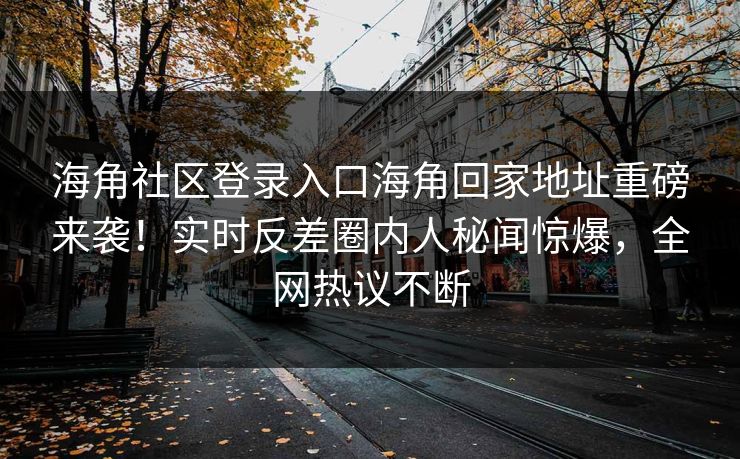 海角社区登录入口海角回家地址重磅来袭！实时反差圈内人秘闻惊爆，全网热议不断