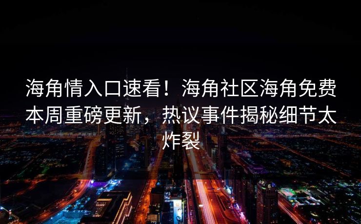 海角情入口速看！海角社区海角免费本周重磅更新，热议事件揭秘细节太炸裂