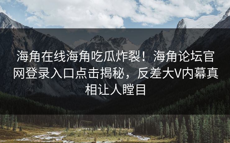 海角在线海角吃瓜炸裂！海角论坛官网登录入口点击揭秘，反差大V内幕真相让人瞠目