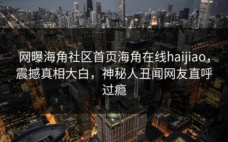 网曝海角社区首页海角在线haijiao，震撼真相大白，神秘人丑闻网友直呼过瘾