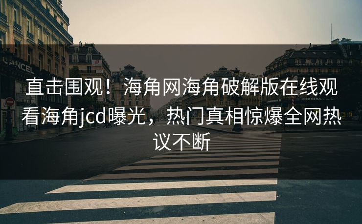 直击围观！海角网海角破解版在线观看海角jcd曝光，热门真相惊爆全网热议不断