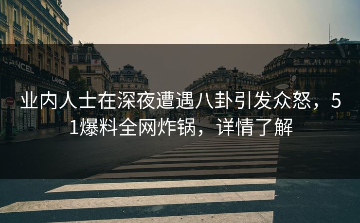 业内人士在深夜遭遇八卦引发众怒，51爆料全网炸锅，详情了解
