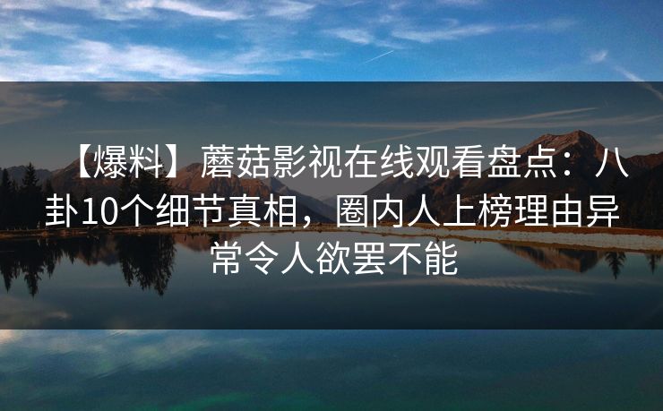 【爆料】蘑菇影视在线观看盘点：八卦10个细节真相，圈内人上榜理由异常令人欲罢不能