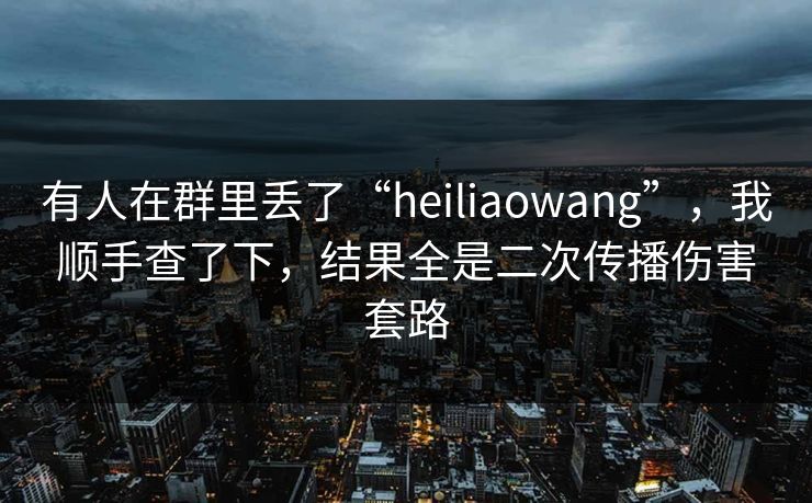 有人在群里丢了“heiliaowang”，我顺手查了下，结果全是二次传播伤害套路