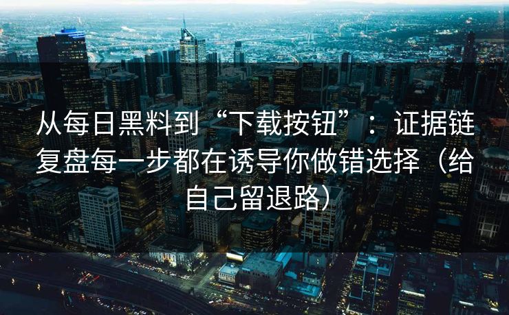 从每日黑料到“下载按钮”：证据链复盘每一步都在诱导你做错选择（给自己留退路）
