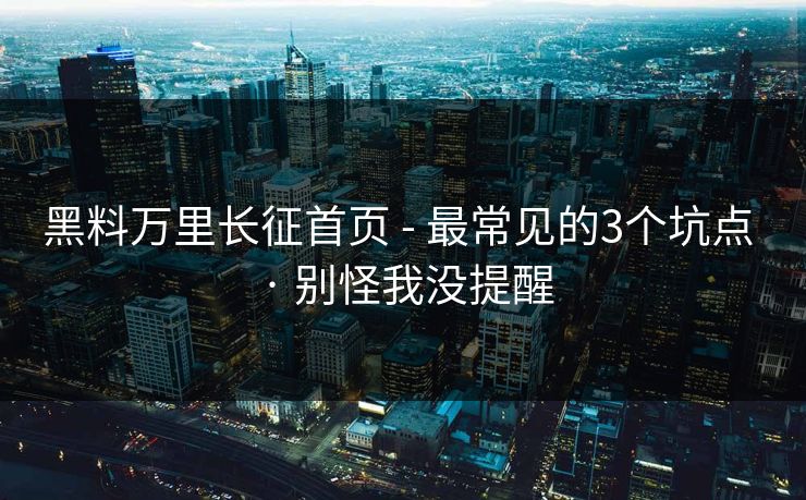 黑料万里长征首页 - 最常见的3个坑点 · 别怪我没提醒