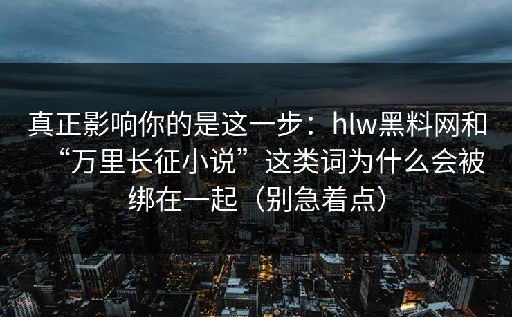 真正影响你的是这一步：hlw黑料网和“万里长征小说”这类词为什么会被绑在一起（别急着点）