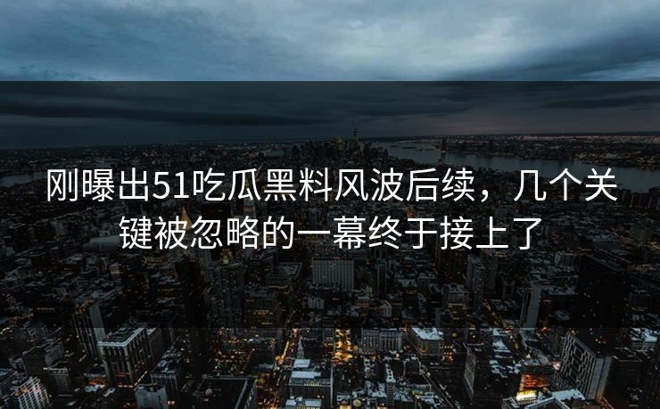 刚曝出51吃瓜黑料风波后续,几个关键被忽略的一幕终于接上了 刚曝出51吃瓜黑料风波后续,几个关键被忽略的一幕终于接上了