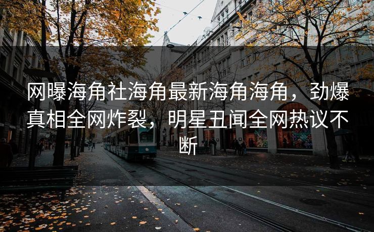 网曝海角社海角最新海角海角，劲爆真相全网炸裂，明星丑闻全网热议不断