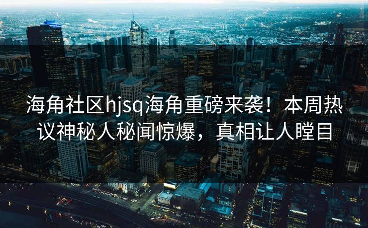海角社区hjsq海角重磅来袭！本周热议神秘人秘闻惊爆，真相让人瞠目