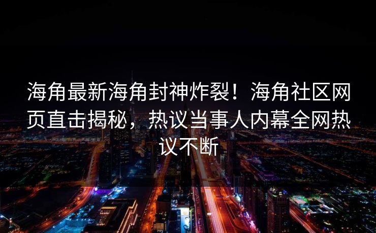 海角最新海角封神炸裂！海角社区网页直击揭秘，热议当事人内幕全网热议不断