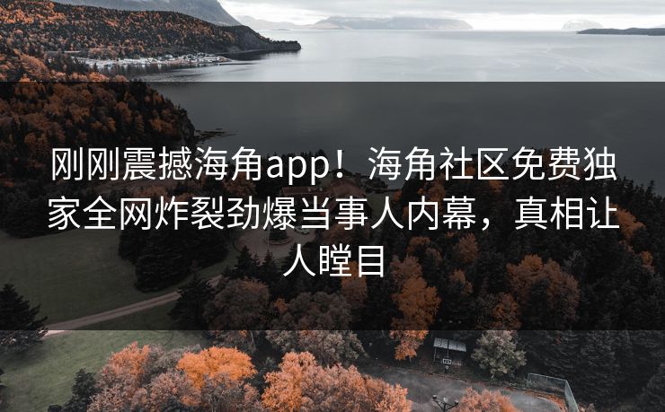刚刚震撼海角app！海角社区免费独家全网炸裂劲爆当事人内幕，真相让人瞠目