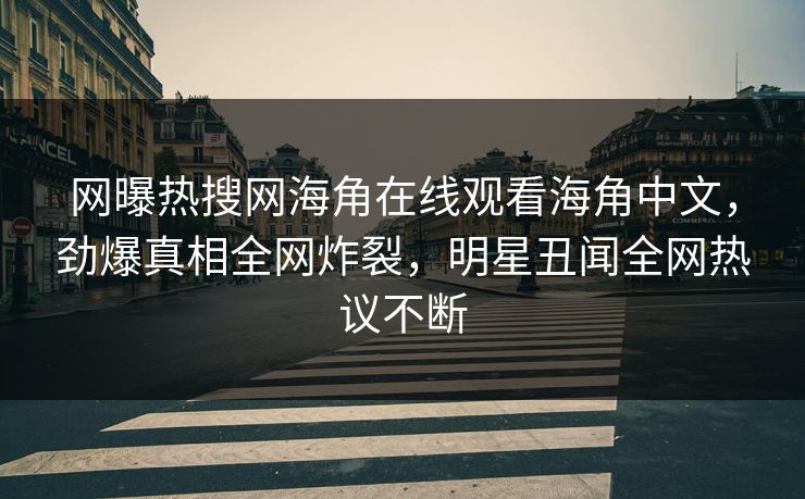 网曝热搜网海角在线观看海角中文，劲爆真相全网炸裂，明星丑闻全网热议不断