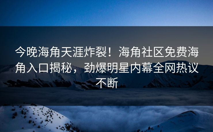 今晚海角天涯炸裂！海角社区免费海角入口揭秘，劲爆明星内幕全网热议不断