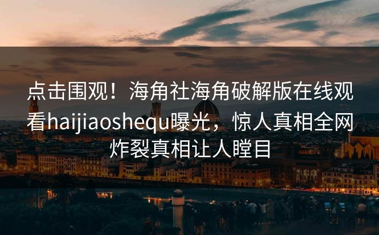 点击围观！海角社海角破解版在线观看haijiaoshequ曝光，惊人真相全网炸裂真相让人瞠目