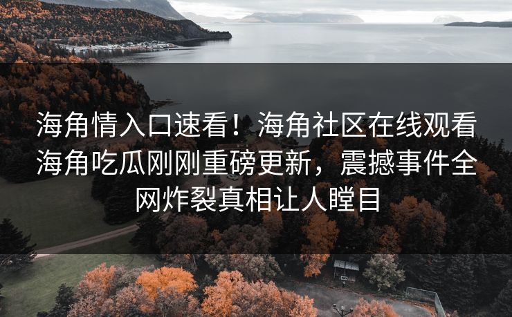 海角情入口速看！海角社区在线观看海角吃瓜刚刚重磅更新，震撼事件全网炸裂真相让人瞠目