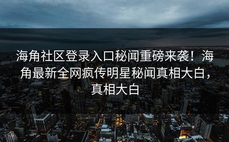 海角社区登录入口秘闻重磅来袭！海角最新全网疯传明星秘闻真相大白，真相大白
