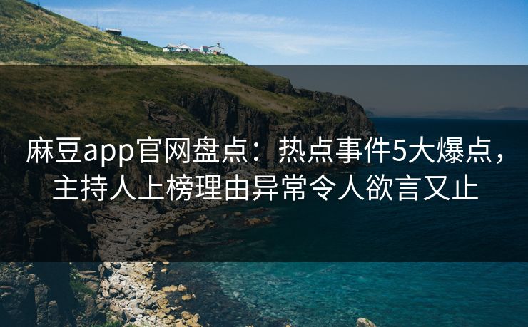 麻豆app官网盘点：热点事件5大爆点，主持人上榜理由异常令人欲言又止