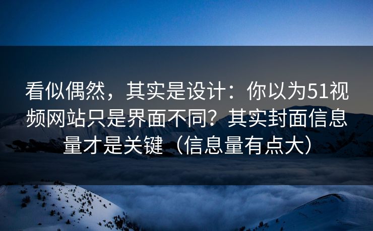 看似偶然，其实是设计：你以为51视频网站只是界面不同？其实封面信息量才是关键（信息量有点大）