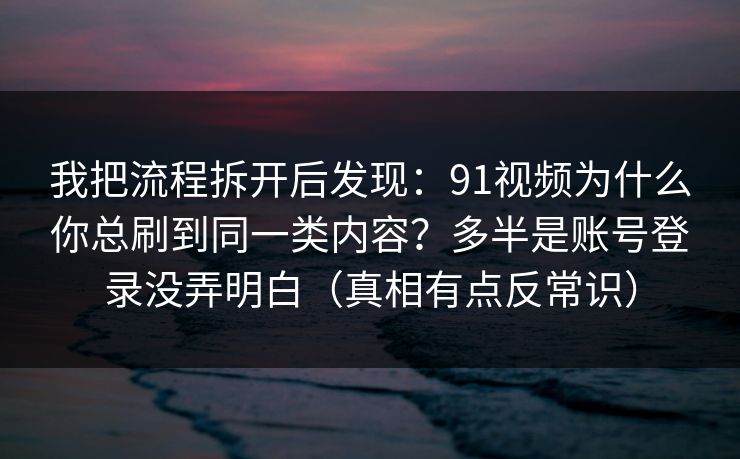 我把流程拆开后发现：91视频为什么你总刷到同一类内容？多半是账号登录没弄明白（真相有点反常识）