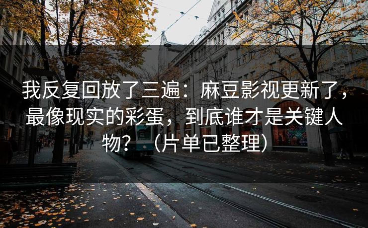 我反复回放了三遍:麻豆影视更新了,最像现实的彩蛋,到底谁才是关键人物?(片单已整理) 我反复回放了三遍:麻豆影视更新了,最像现实的彩蛋,到底谁才是关键人物?(片单已整理)