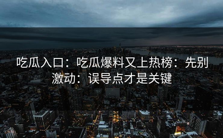 吃瓜入口:吃瓜爆料又上热榜:先别激动:误导点才是关键 吃瓜入口:吃瓜爆料又上热榜:先别激动:误导点才是关键