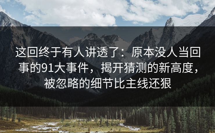 这回终于有人讲透了:原本没人当回事的91大事件,揭开猜测的新高度,被忽略的细节比主线还狠 这回终于有人讲透了:原本没人当回事的91大事件,揭开猜测的新高度,被忽略的细节比主线还狠