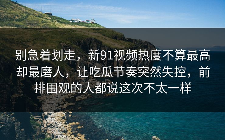 别急着划走,新91视频热度不算最高却最磨人,让吃瓜节奏突然失控,前排围观的人都说这次不太一样 别急着划走,新91视频热度不算最高却最磨人,让吃瓜节奏突然失控,前排围观的人都说这次不太一样
